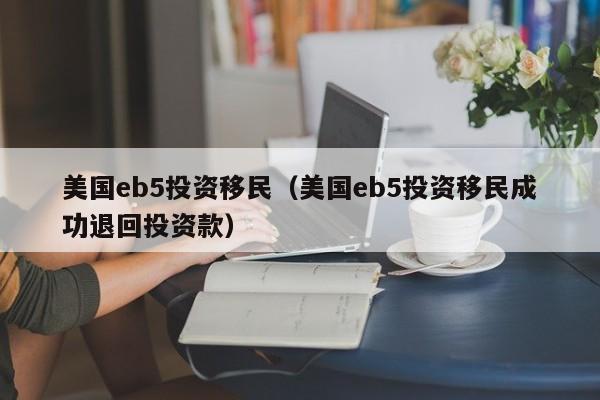 美国eb5投资移民（美国eb5投资移民成功退回投资款）