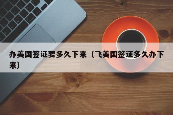 办美国签证要多久下来（飞美国签证多久办下来）