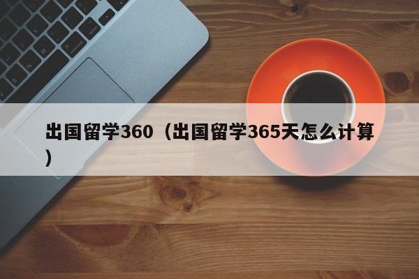 出国留学360（出国留学365天怎么计算）