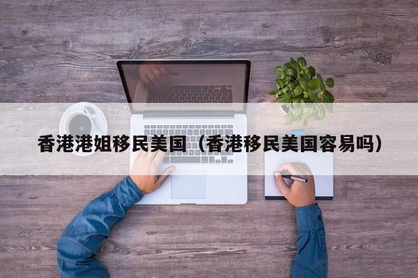 香港港姐移民美国（香港移民美国容易吗）