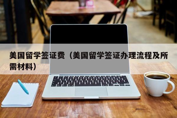 美国留学签证费（美国留学签证办理流程及所需材料）