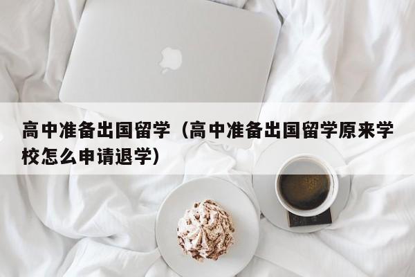 高中准备出国留学（高中准备出国留学原来学校怎么申请退学）
