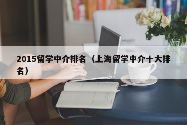 2015留学中介排名（上海留学中介十大排名）