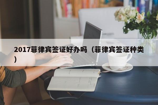 2017菲律宾签证好办吗（菲律宾签证种类）