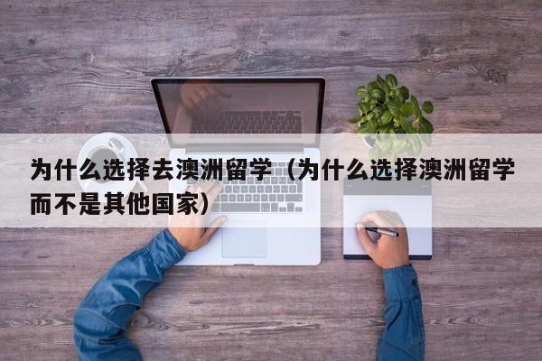 为什么选择去澳洲留学（为什么选择澳洲留学而不是其他国家）