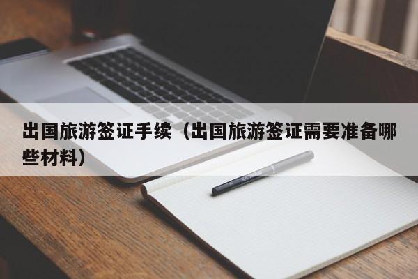 出国旅游签证手续（出国旅游签证需要准备哪些材料）