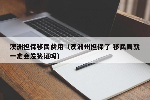 澳洲担保移民费用（澳洲州担保了 移民局就一定会发签证吗）