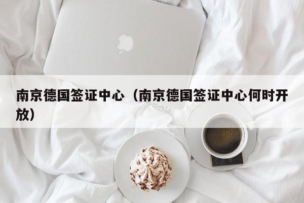 南京德国签证中心（南京德国签证中心何时开放）