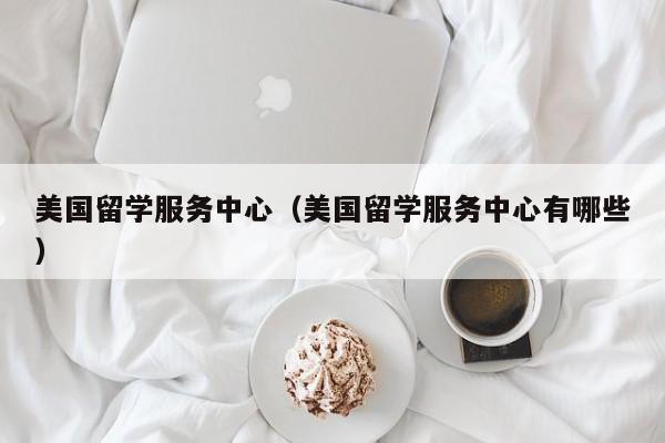 美国留学服务中心（美国留学服务中心有哪些）