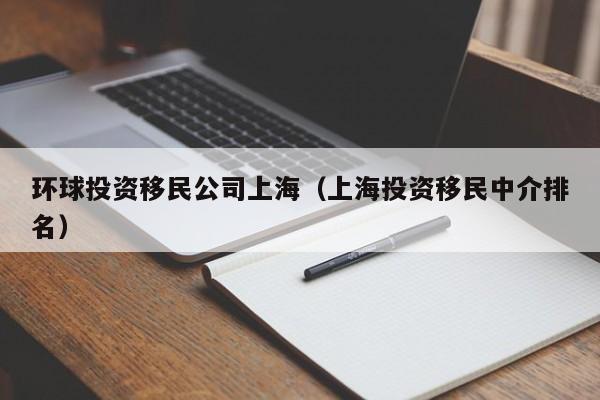 环球投资移民公司上海（上海投资移民中介排名）