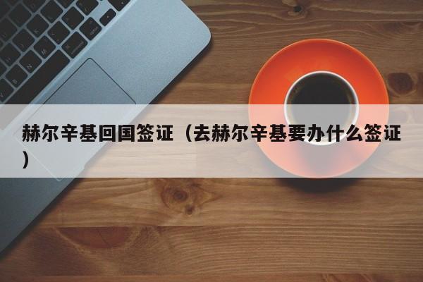 赫尔辛基回国签证（去赫尔辛基要办什么签证）