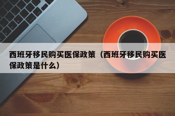 西班牙移民购买医保政策（西班牙移民购买医保政策是什么）