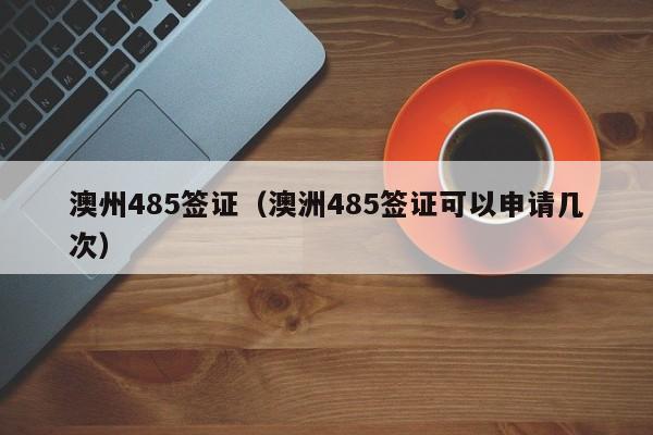澳州485签证（澳洲485签证可以申请几次）