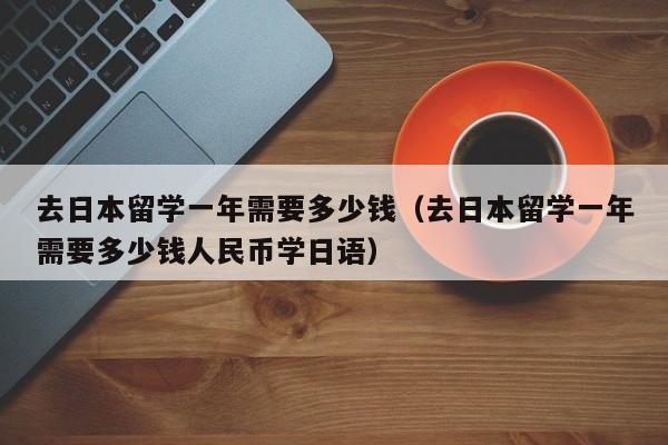 去日本留学一年需要多少钱（去日本留学一年需要多少钱人民币学日语）