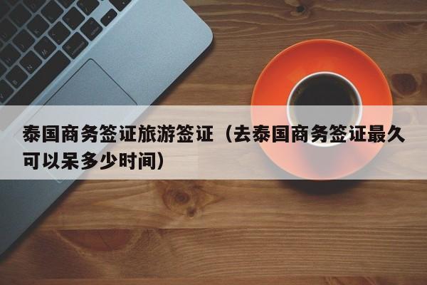 泰国商务签证旅游签证（去泰国商务签证最久可以呆多少时间）