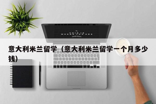 意大利米兰留学（意大利米兰留学一个月多少钱）