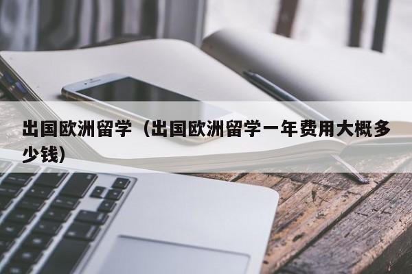 出国欧洲留学（出国欧洲留学一年费用大概多少钱）