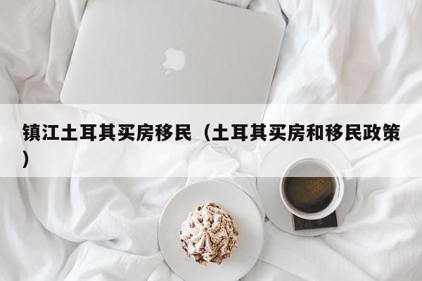 镇江土耳其买房移民（土耳其买房和移民政策）