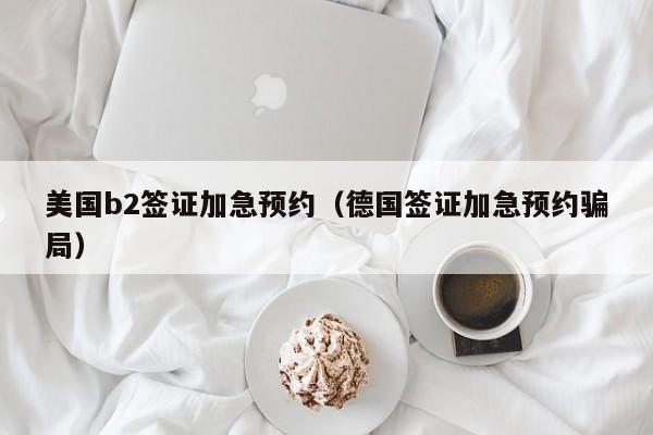 美国b2签证加急预约（德国签证加急预约骗局）