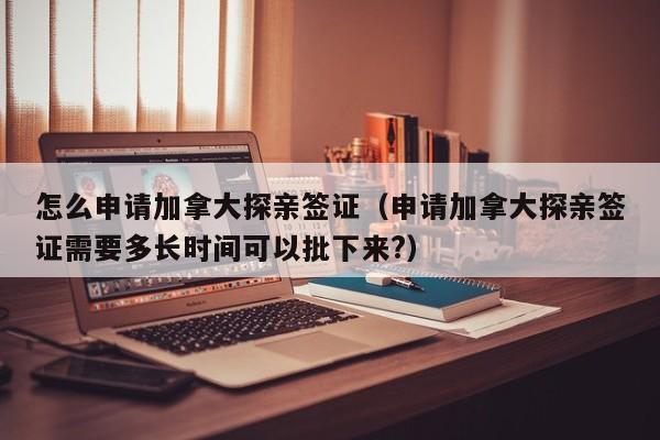 怎么申请加拿大探亲签证（申请加拿大探亲签证需要多长时间可以批下来?）