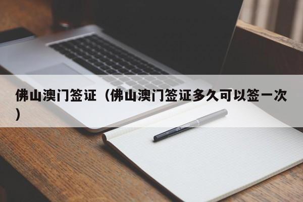 佛山澳门签证（佛山澳门签证多久可以签一次）