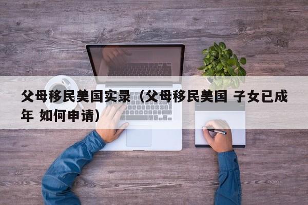 父母移民美国实录（父母移民美国 子女已成年 如何申请）