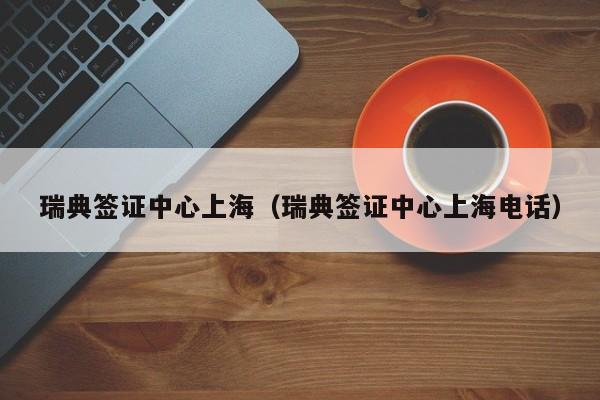 瑞典签证中心上海（瑞典签证中心上海电话）