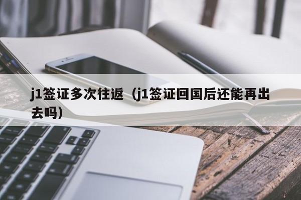 j1签证多次往返（j1签证回国后还能再出去吗）