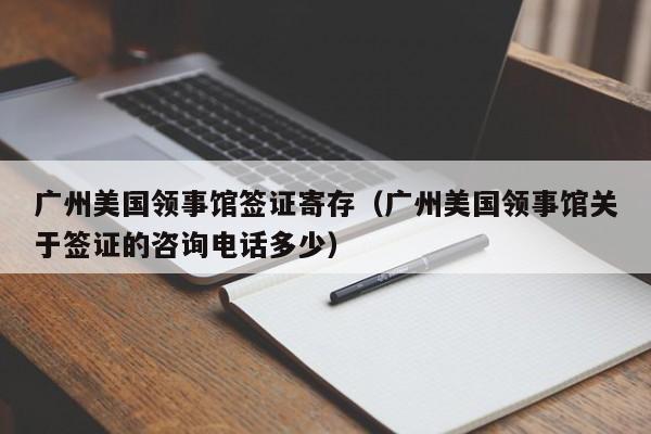 广州美国领事馆签证寄存（广州美国领事馆关于签证的咨询电话多少）