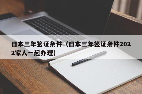 日本三年签证条件（日本三年签证条件2022家人一起办理）