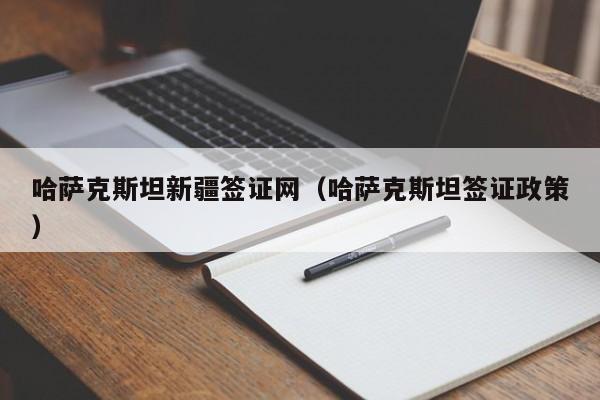 哈萨克斯坦新疆签证网（哈萨克斯坦签证政策）