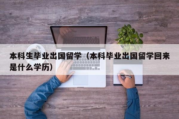 本科生毕业出国留学（本科毕业出国留学回来是什么学历）