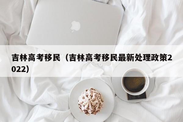 吉林高考移民（吉林高考移民最新处理政策2022）
