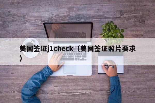 美国签证j1check（美国签证照片要求）