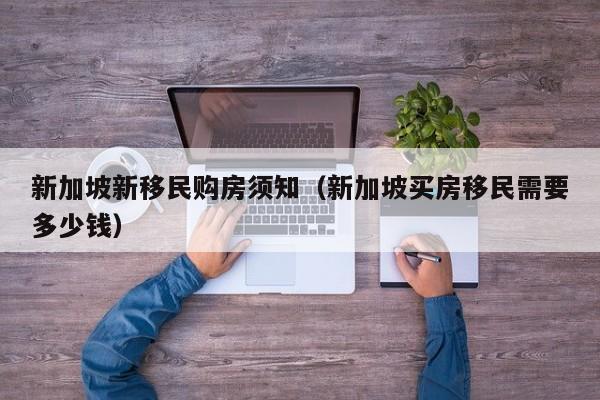 新加坡新移民购房须知（新加坡买房移民需要多少钱）