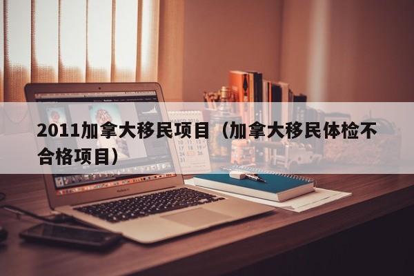 2011加拿大移民项目（加拿大移民体检不合格项目）