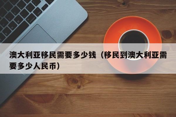 澳大利亚移民需要多少钱（移民到澳大利亚需要多少人民币）
