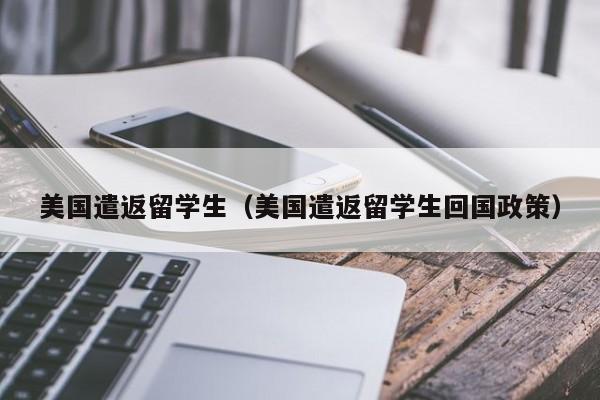 美国遣返留学生（美国遣返留学生回国政策）