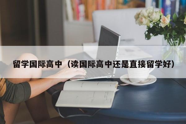 留学国际高中（读国际高中还是直接留学好）