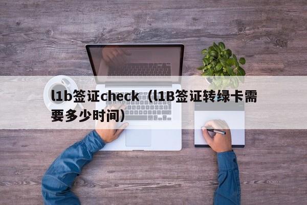 l1b签证check（l1B签证转绿卡需要多少时间）