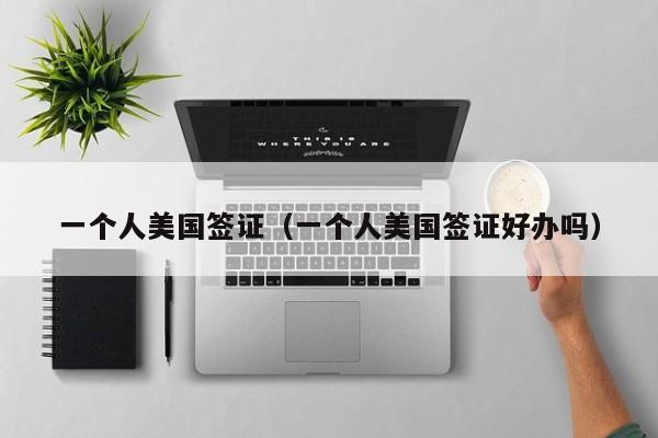 一个人美国签证（一个人美国签证好办吗）
