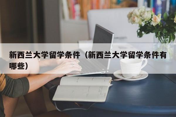新西兰大学留学条件（新西兰大学留学条件有哪些）