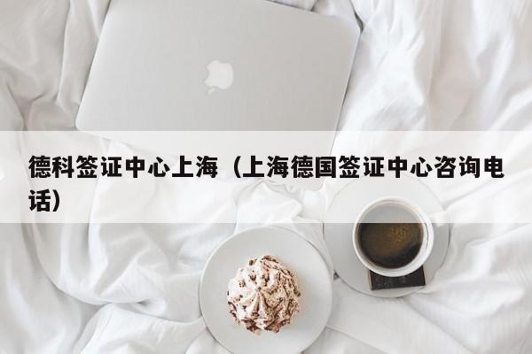 德科签证中心上海（上海德国签证中心咨询电话）