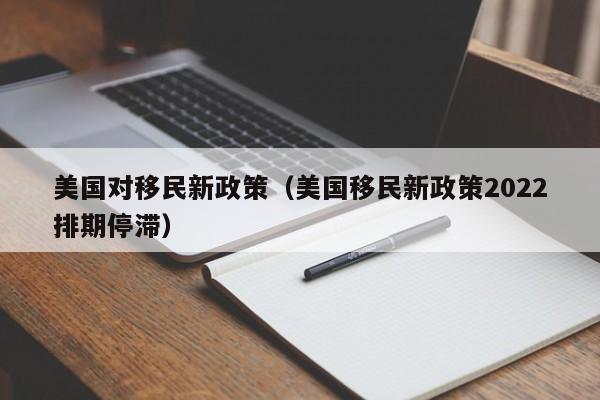 美国对移民新政策（美国移民新政策2022排期停滞）
