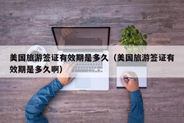 美国旅游签证有效期是多久（美国旅游签证有效期是多久啊）