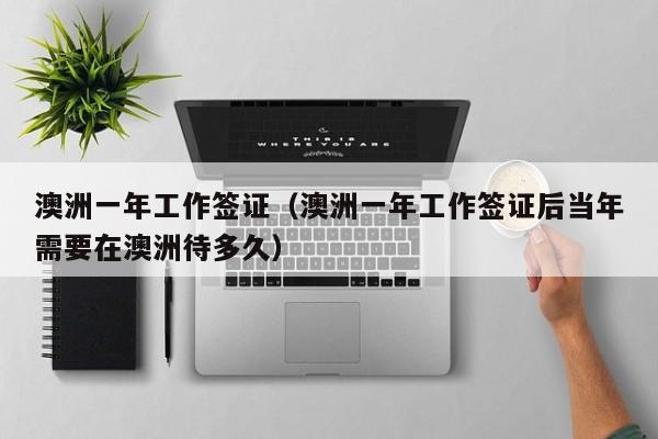 澳洲一年工作签证（澳洲一年工作签证后当年需要在澳洲待多久）