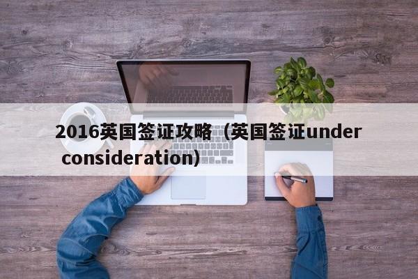 2016英国签证攻略（英国签证under consideration）