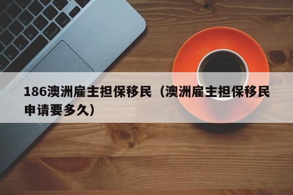 186澳洲雇主担保移民（澳洲雇主担保移民申请要多久）