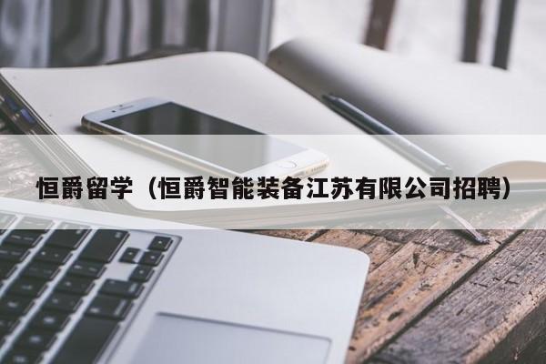 恒爵留学（恒爵智能装备江苏有限公司招聘）