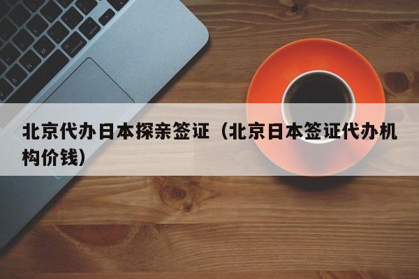 北京代办日本探亲签证（北京日本签证代办机构价钱）